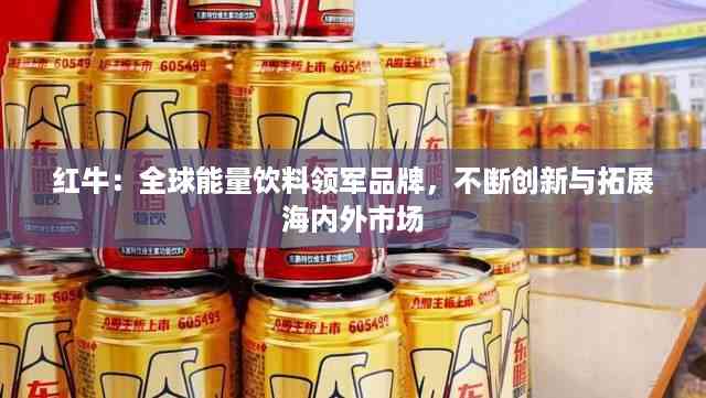 红牛:全球能量饮料领军品牌,不断创新与拓展海内外市场