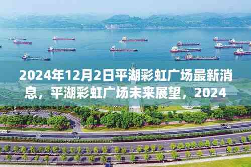 平湖彩虹广场未来展望,最新动态与正反观点探析(2024年)