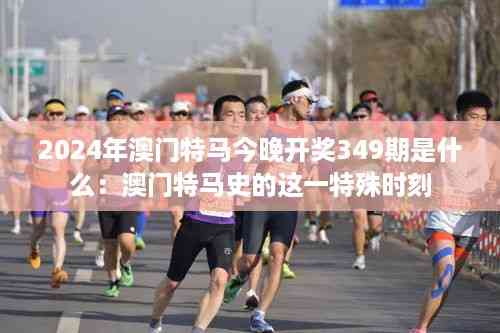2024年澳门特马今晚开奖349期是什么:澳门特马史的这一特殊时刻