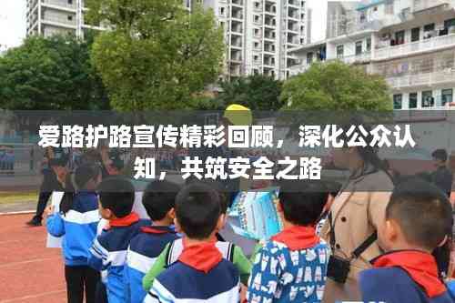 爱路护路宣传精彩回顾，深化公众认知，共筑安全之路