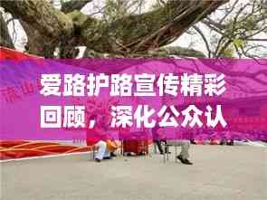 爱路护路宣传精彩回顾,深化公众认知,共筑安全之路