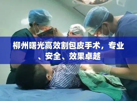 柳州曙光高效割包皮手术,专业、安全、效果卓越
