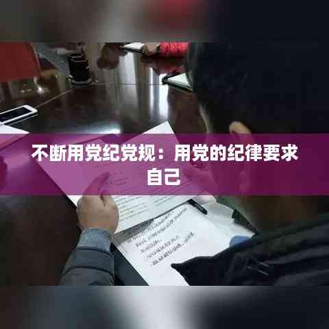 不断用党纪党规:用党的纪律要求自己