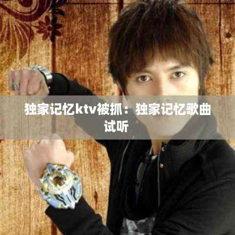 独家记忆ktv被抓：独家记忆歌曲试听 