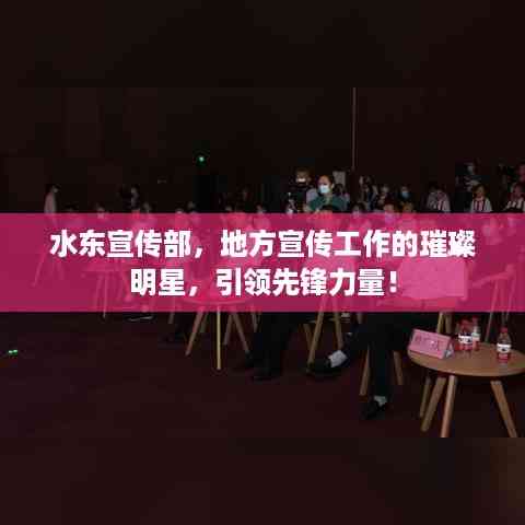 水东宣传部,地方宣传工作的璀璨明星,引领先锋力量!