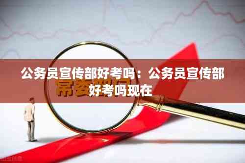 公务员宣传部好考吗:公务员宣传部好考吗现在