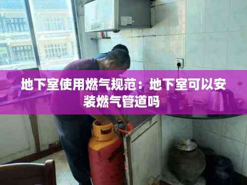 地下室使用燃气规范:地下室可以安装燃气管道吗