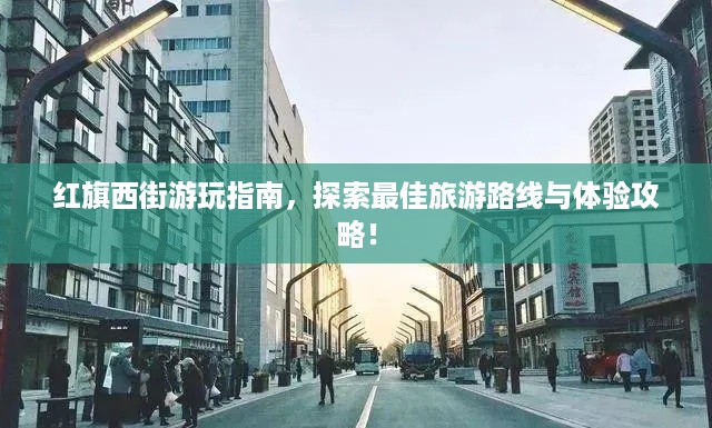 红旗西街游玩指南,探索最佳旅游路线与体验攻略!