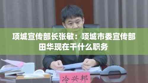 项城宣传部长张敏:项城市委宣传部田华现在干什么职务