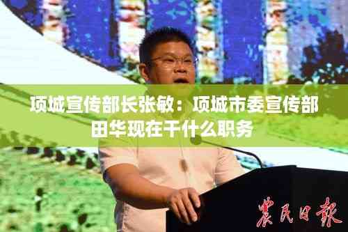 项城宣传部长张敏:项城市委宣传部田华现在干什么职务