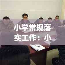 小学常规落实工作:小学常规工作有哪些内容
