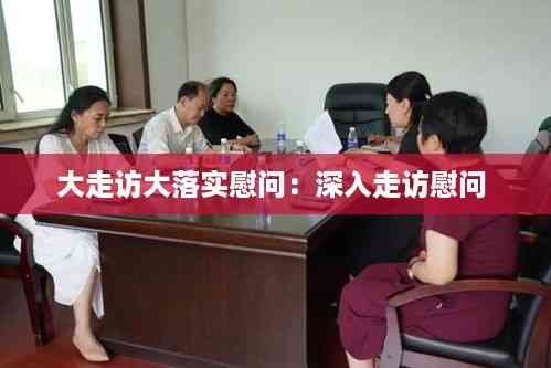 大走访大落实慰问：深入走访慰问 