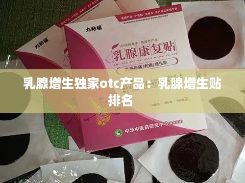 乳腺增生独家otc产品：乳腺增生贴排名 