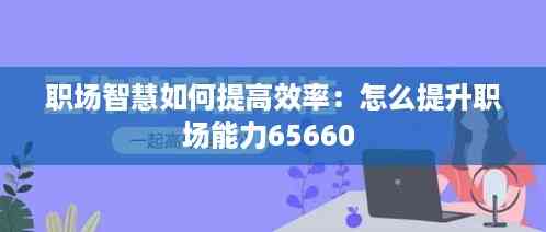 职场智慧如何提高效率:怎么提升职场能力65660