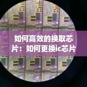 如何高效的换取芯片:如何更换ic芯片