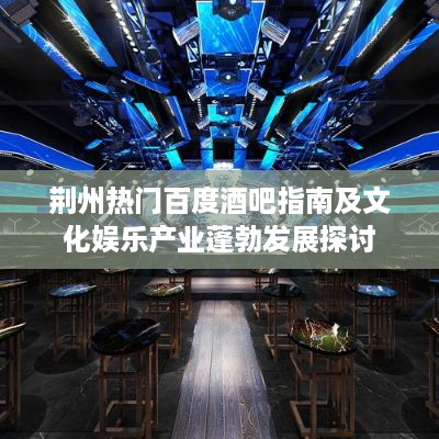 荆州热门百度酒吧指南及文化娱乐产业蓬勃发展探讨