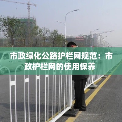 市政绿化公路护栏网规范:市政护栏网的使用保养