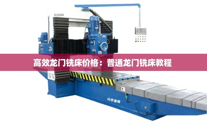 高效龙门铣床价格:普通龙门铣床教程