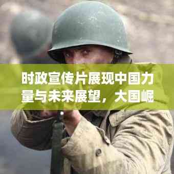 时政宣传片展现中国力量与未来展望，大国崛起之路