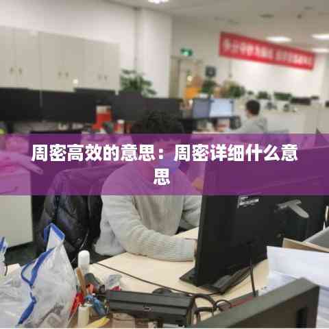 周密高效的意思:周密详细什么意思
