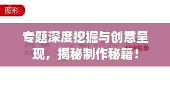 专题深度挖掘与创意呈现,揭秘制作秘籍!