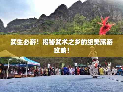 武生必游!揭秘武术之乡的绝美旅游攻略!