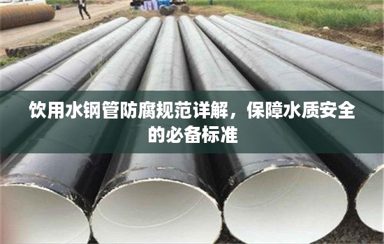饮用水钢管防腐规范详解,保障水质安全的必备标准