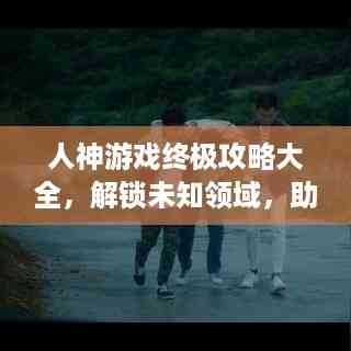 人神游戏终极攻略大全,解锁未知领域,助你成为顶尖玩家!