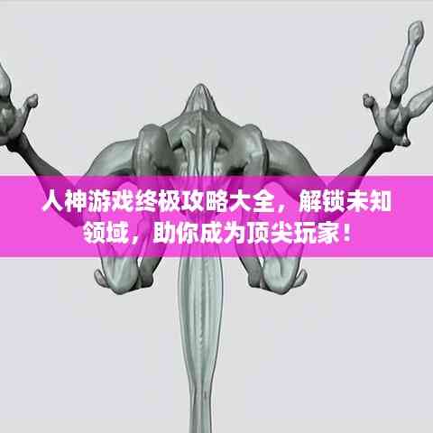 人神游戏终极攻略大全,解锁未知领域,助你成为顶尖玩家!