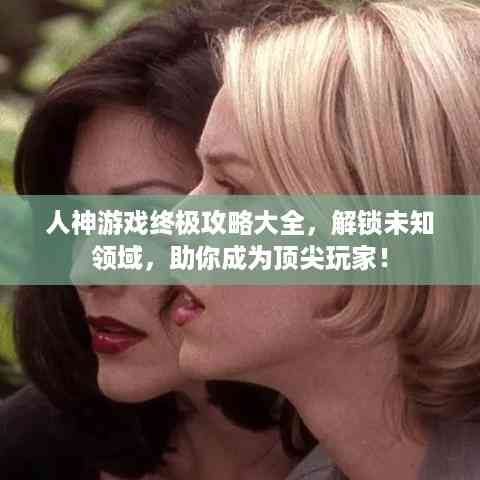 人神游戏终极攻略大全,解锁未知领域,助你成为顶尖玩家!