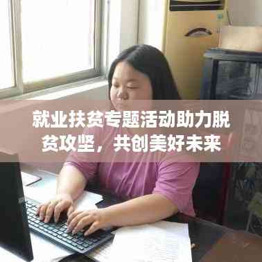 就业扶贫专题活动助力脱贫攻坚,共创美好未来