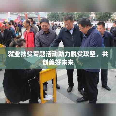 就业扶贫专题活动助力脱贫攻坚,共创美好未来