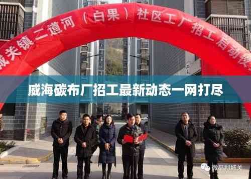 威海碳布厂招工最新动态一网打尽