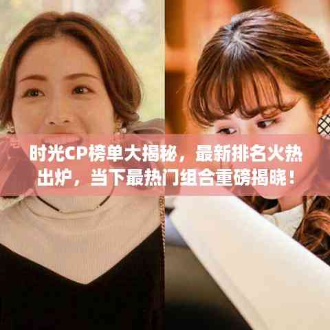 时光CP榜单大揭秘,最新排名火热出炉,当下最热门组合重磅揭晓!