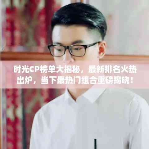 时光CP榜单大揭秘,最新排名火热出炉,当下最热门组合重磅揭晓!