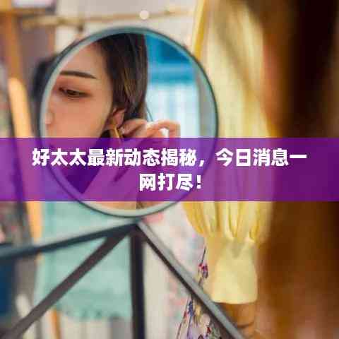 好太太最新动态揭秘,今日消息一网打尽!