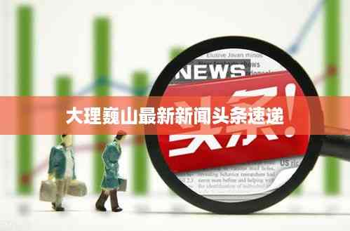 大理巍山最新新闻头条速递