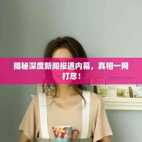 揭秘深度新闻报道内幕，真相一网打尽！