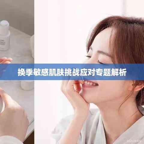 换季敏感肌肤挑战应对专题解析