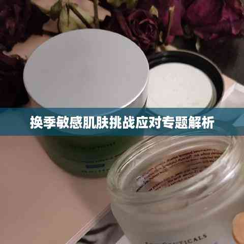 换季敏感肌肤挑战应对专题解析