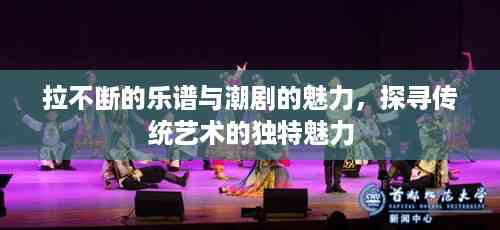 拉不断的乐谱与潮剧的魅力,探寻传统艺术的独特魅力