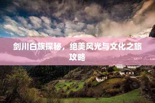 剑川白族探秘，绝美风光与文化之旅攻略