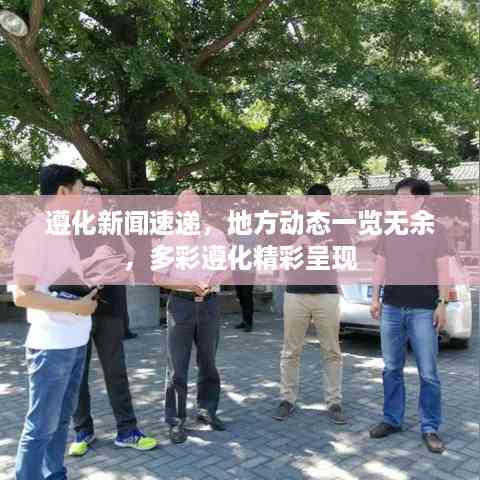 遵化新闻速递,地方动态一览无余,多彩遵化精彩呈现