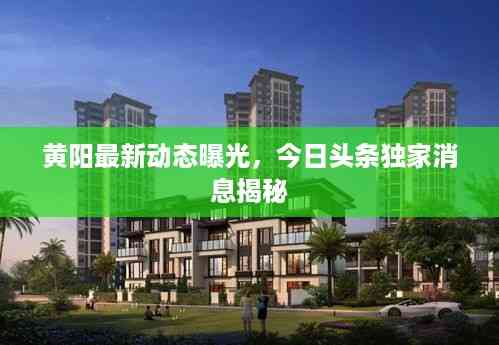 黄阳最新动态曝光，今日头条独家消息揭秘